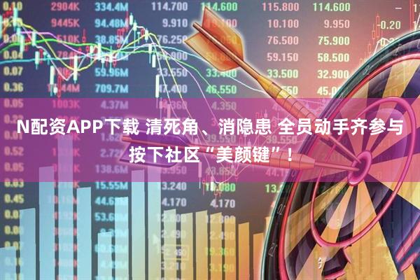 N配资APP下载 清死角、消隐患 全员动手齐参与按下社区“美颜键”！