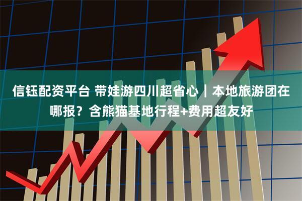 信钰配资平台 带娃游四川超省心｜本地旅游团在哪报？含熊猫基地行程+费用超友好