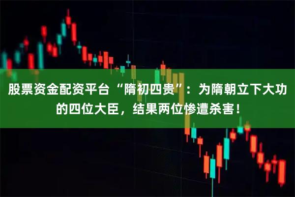 股票资金配资平台 “隋初四贵”：为隋朝立下大功的四位大臣，结果两位惨遭杀害！