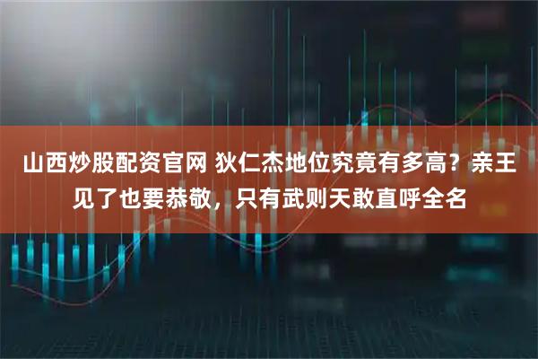 山西炒股配资官网 狄仁杰地位究竟有多高？亲王见了也要恭敬，只有武则天敢直呼全名