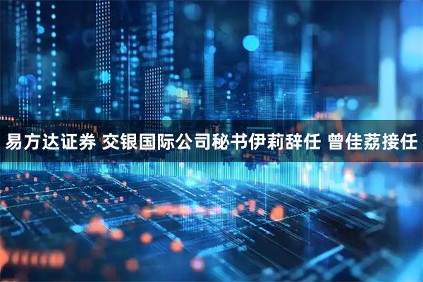易方达证券 交银国际公司秘书伊莉辞任 曾佳荔接任