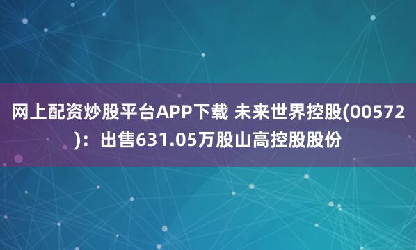 网上配资炒股平台APP下载 未来世界控股(00572)：出售631.05万股山高控股股份