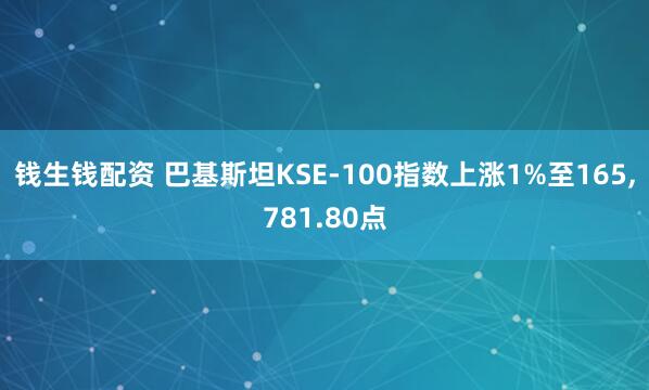 钱生钱配资 巴基斯坦KSE-100指数上涨1%至165,781.80点