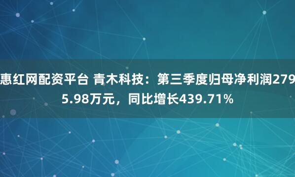 惠红网配资平台 青木科技：第三季度归母净利润2795.98万元，同比增长439.71%