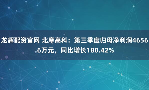 龙辉配资官网 北摩高科：第三季度归母净利润4656.6万元，同比增长180.42%
