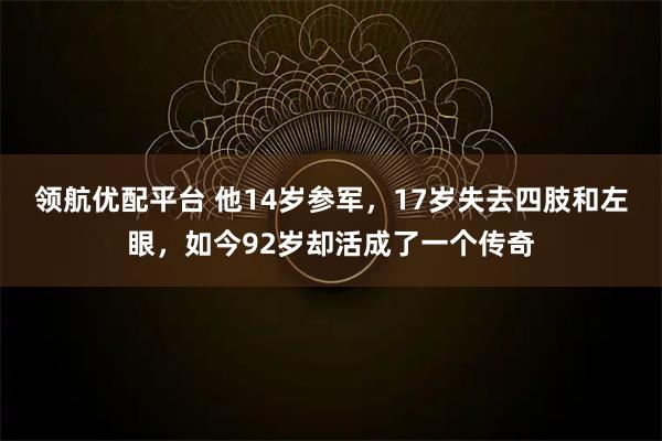 领航优配平台 他14岁参军，17岁失去四肢和左眼，如今92岁却活成了一个传奇