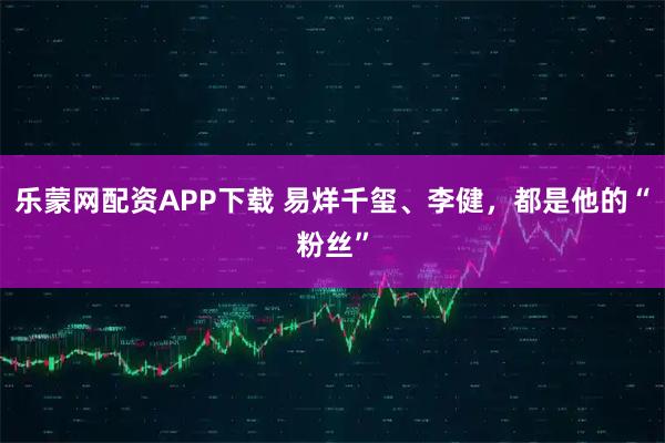 乐蒙网配资APP下载 易烊千玺、李健，都是他的“粉丝”