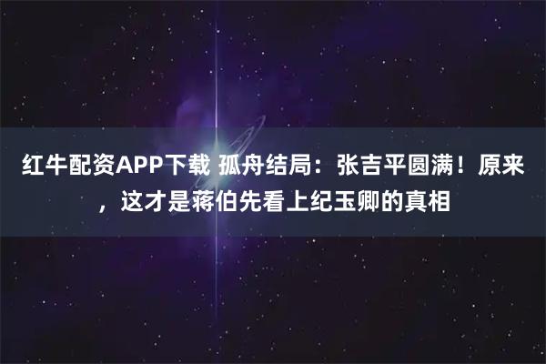 红牛配资APP下载 孤舟结局：张吉平圆满！原来，这才是蒋伯先看上纪玉卿的真相