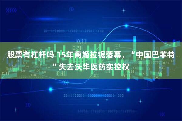 股票有杠杆吗 15年离婚拉锯落幕,“中国巴菲特”失去沃华医药实控权