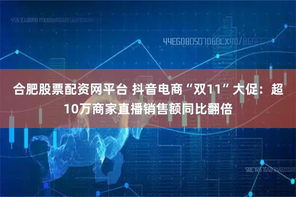 合肥股票配资网平台 抖音电商“双11”大促：超10万商家直播销售额同比翻倍