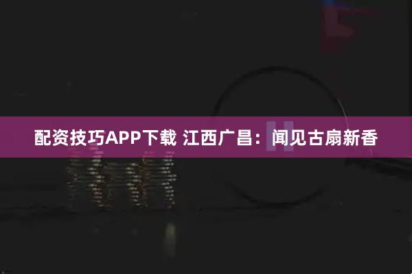 配资技巧APP下载 江西广昌:闻见古扇新香