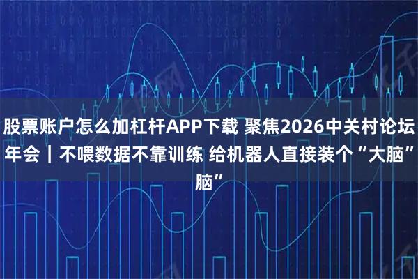 股票账户怎么加杠杆APP下载 聚焦2026中关村论坛年会|不喂数据不靠训练 给机器人直接装个“大脑”