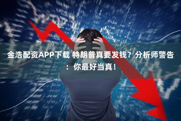 金浩配资APP下载 特朗普真要发钱？分析师警告：你最好当真！