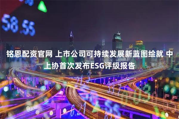铭恩配资官网 上市公司可持续发展新蓝图绘就 中上协首次发布ESG评级报告