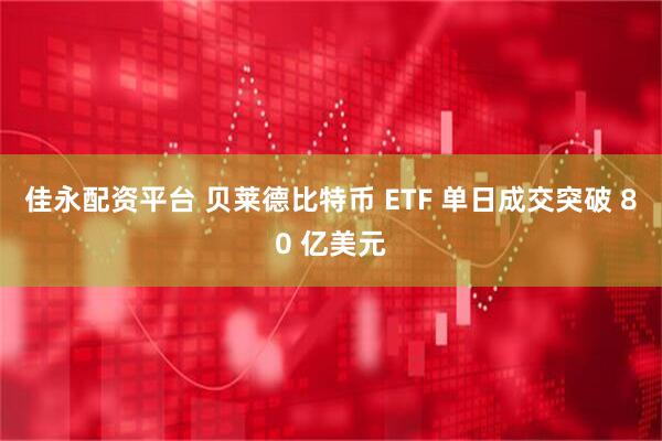 佳永配资平台 贝莱德比特币 ETF 单日成交突破 80 亿美元