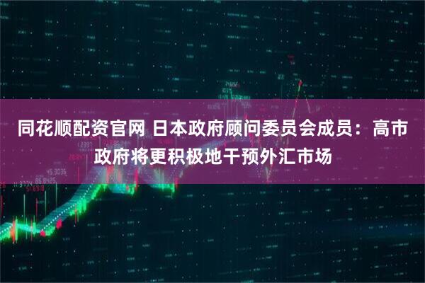 同花顺配资官网 日本政府顾问委员会成员：高市政府将更积极地干预外汇市场