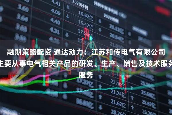 融期策略配资 通达动力：江苏和传电气有限公司主要从事电气相关产品的研发、生产、销售及技术服务