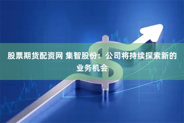 股票期货配资网 集智股份：公司将持续探索新的业务机会