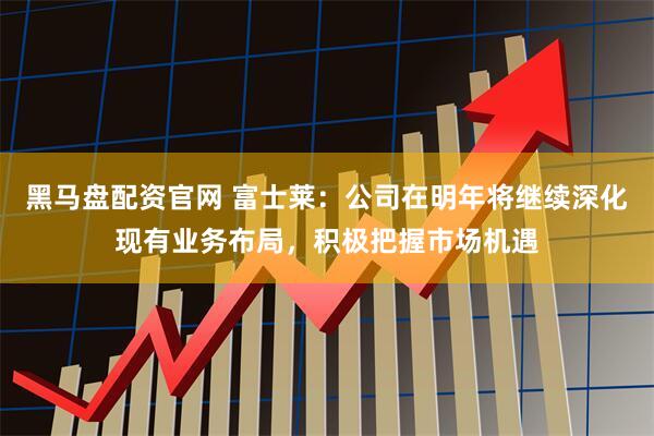 黑马盘配资官网 富士莱：公司在明年将继续深化现有业务布局，积极把握市场机遇
