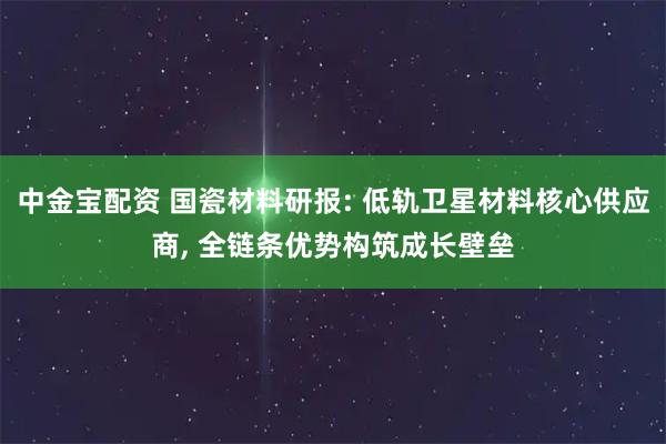 中金宝配资 国瓷材料研报: 低轨卫星材料核心供应商, 全链条优势构筑成长壁垒