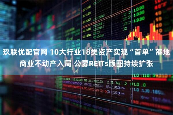 玖联优配官网 10大行业18类资产实现“首单”落地商业不动产入局 公募REITs版图持续扩张