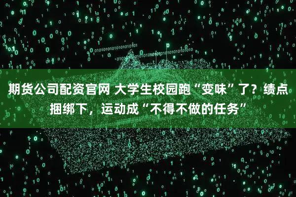期货公司配资官网 大学生校园跑“变味”了？绩点捆绑下，运动成“不得不做的任务”