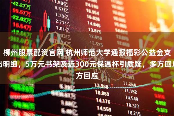 柳州股票配资官网 杭州师范大学通报福彩公益金支出明细,5万元书架及近300元保温杯引质疑,多方回应