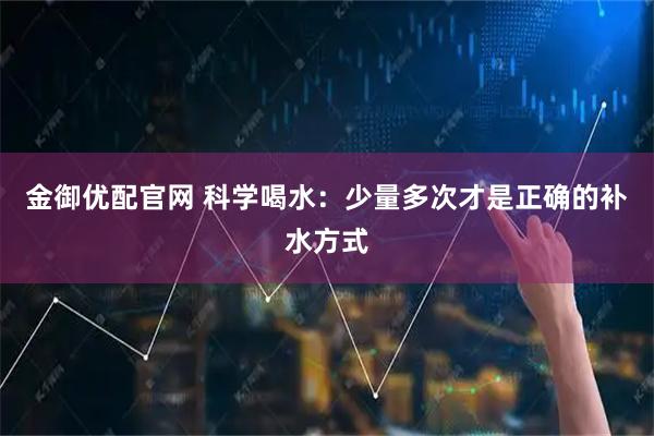 金御优配官网 科学喝水：少量多次才是正确的补水方式