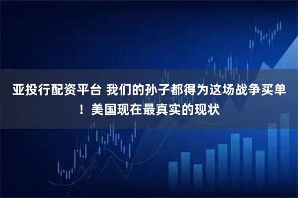 亚投行配资平台 我们的孙子都得为这场战争买单！美国现在最真实的现状