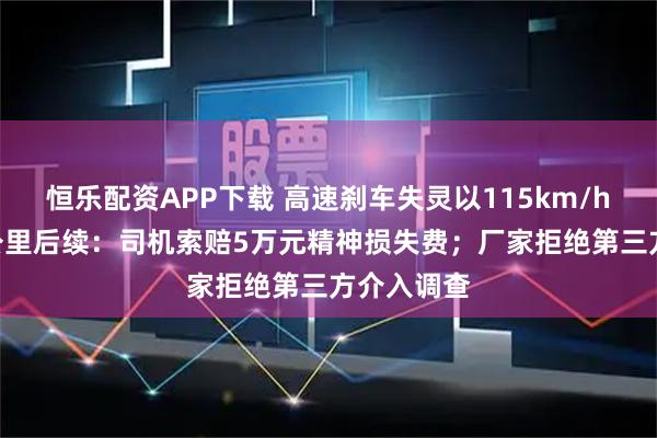 恒乐配资APP下载 高速刹车失灵以115km/h狂奔490公里后续：司机索赔5万元精神损失费；厂家拒绝第三方介入调查