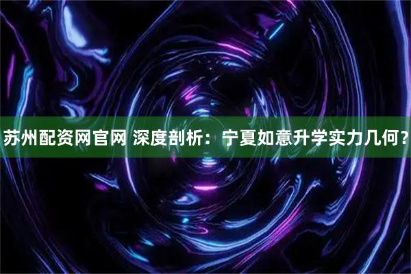 苏州配资网官网 深度剖析：宁夏如意升学实力几何？