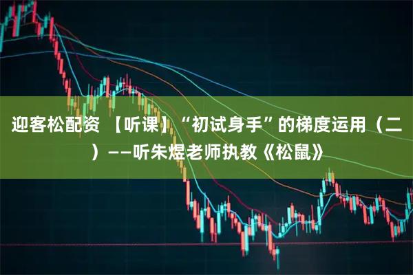 迎客松配资 【听课】“初试身手”的梯度运用（二）——听朱煜老师执教《松鼠》