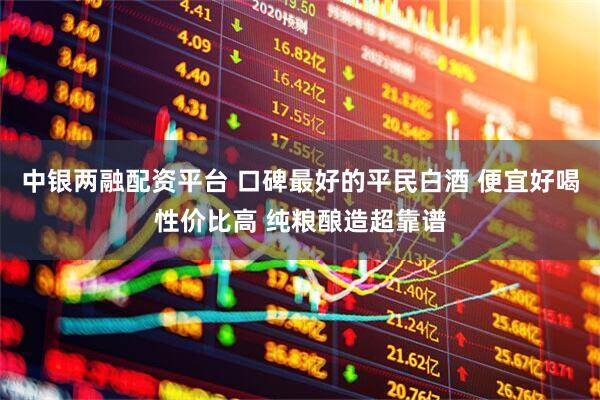 中银两融配资平台 口碑最好的平民白酒 便宜好喝性价比高 纯粮酿造超靠谱