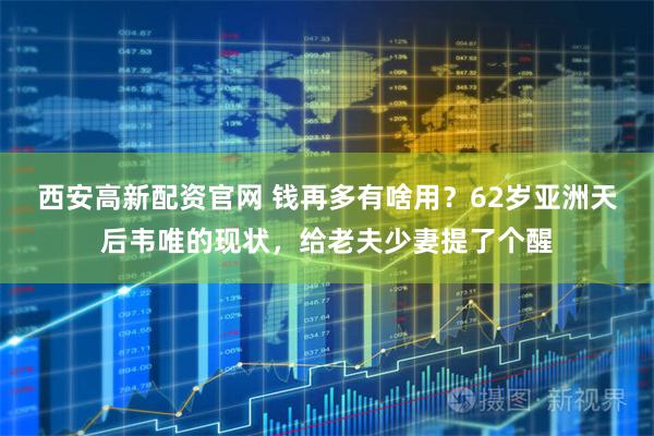 西安高新配资官网 钱再多有啥用？62岁亚洲天后韦唯的现状，给老夫少妻提了个醒