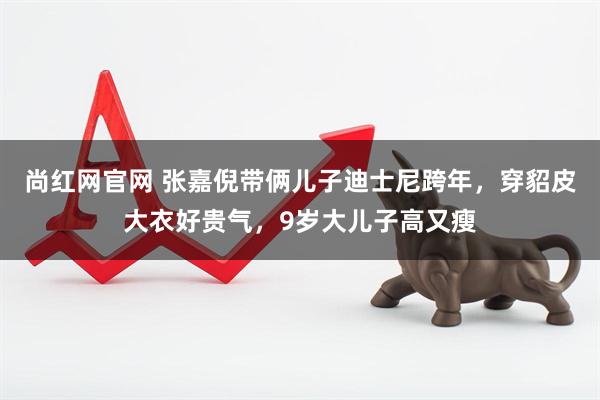 尚红网官网 张嘉倪带俩儿子迪士尼跨年，穿貂皮大衣好贵气，9岁大儿子高又瘦