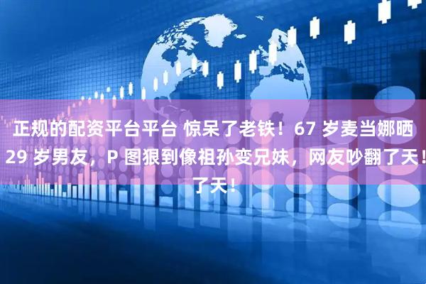 正规的配资平台平台 惊呆了老铁！67 岁麦当娜晒 29 岁男友，P 图狠到像祖孙变兄妹，网友吵翻了天！