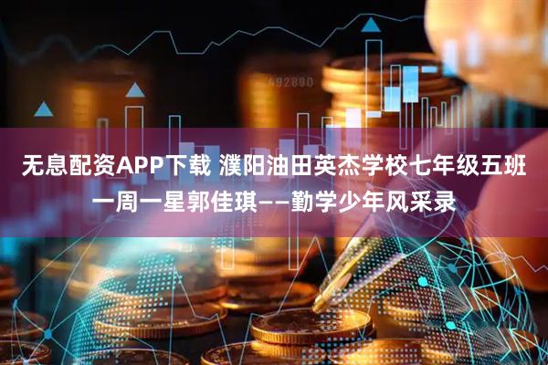 无息配资APP下载 濮阳油田英杰学校七年级五班一周一星郭佳琪——勤学少年风采录