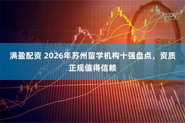 满盈配资 2026年苏州留学机构十强盘点，资质正规值得信赖