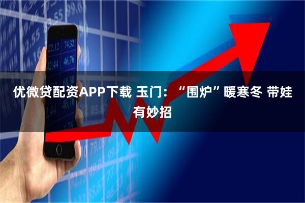 优微贷配资APP下载 玉门：“围炉”暖寒冬 带娃有妙招