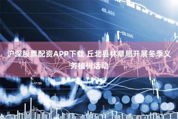 沪深股票配资APP下载 丘北县林草局开展冬季义务植树活动
