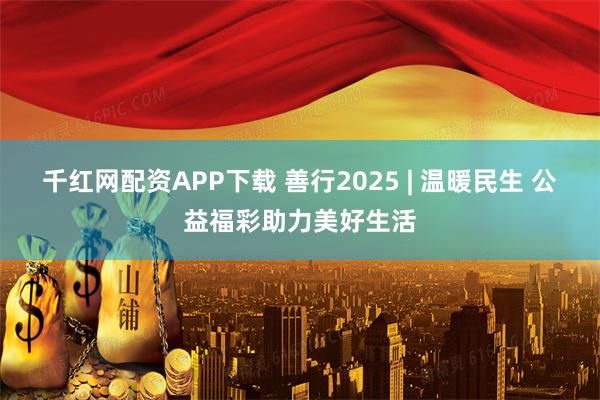 千红网配资APP下载 善行2025 | 温暖民生 公益福彩助力美好生活
