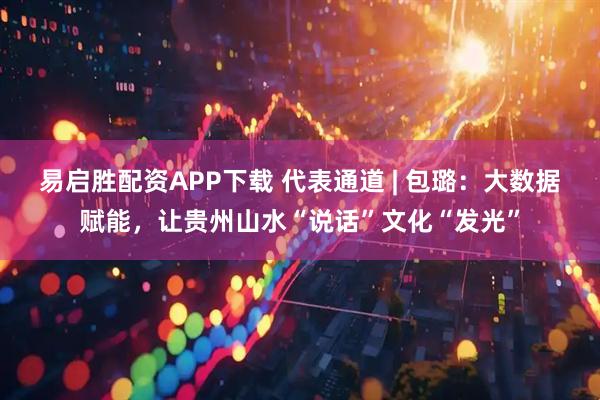 易启胜配资APP下载 代表通道 | 包璐：大数据赋能，让贵州山水“说话”文化“发光”