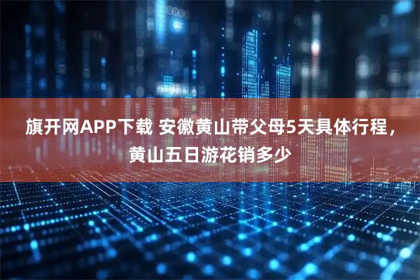 旗开网APP下载 安徽黄山带父母5天具体行程，黄山五日游花销多少
