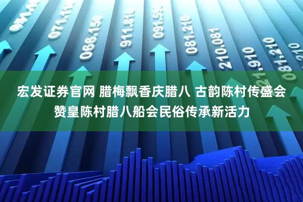 宏发证券官网 腊梅飘香庆腊八 古韵陈村传盛会赞皇陈村腊八船会民俗传承新活力
