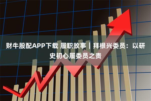 财牛股配APP下载 履职故事｜拜根兴委员：以研史初心履委员之责