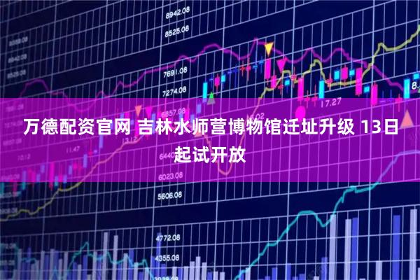 万德配资官网 吉林水师营博物馆迁址升级 13日起试开放