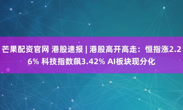 芒果配资官网 港股速报 | 港股高开高走：恒指涨2.26% 科技指数飙3.42% AI板块现分化