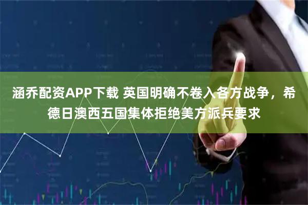 涵乔配资APP下载 英国明确不卷入各方战争，希德日澳西五国集体拒绝美方派兵要求