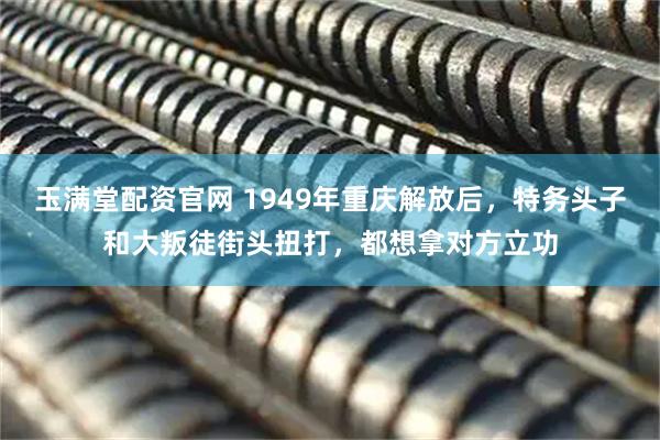 玉满堂配资官网 1949年重庆解放后，特务头子和大叛徒街头扭打，都想拿对方立功