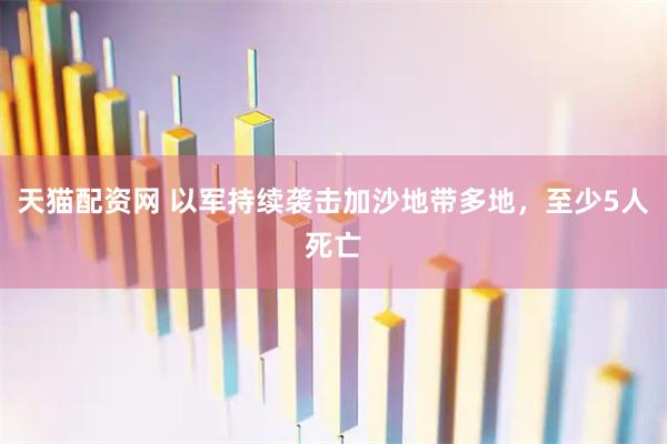 天猫配资网 以军持续袭击加沙地带多地，至少5人死亡